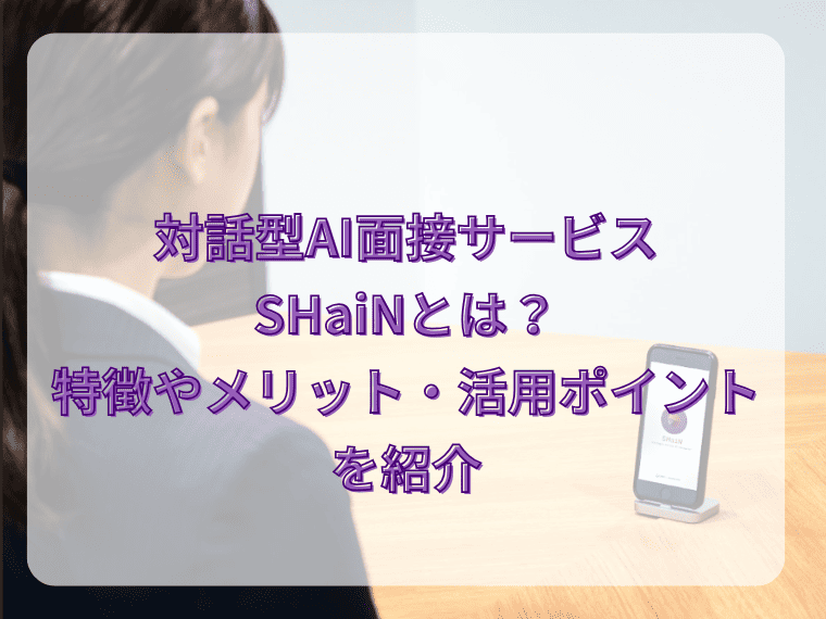 対話型AI面接サービスSHaiNとは？特徴やメリット・活用ポイントを紹介