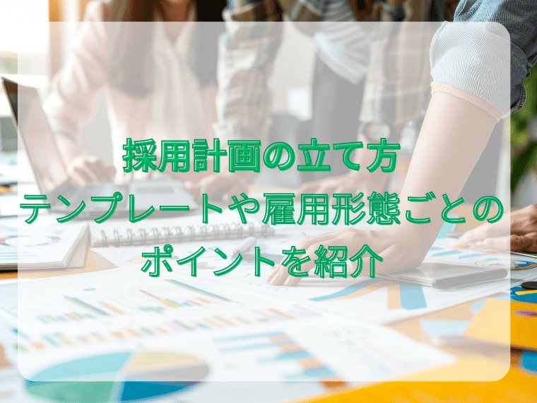 採用計画の立て方  テンプレートや雇用形態ごとのポイントを紹介